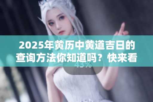 2025年黄历中黄道吉日的查询方法你知道吗？快来看看吧！