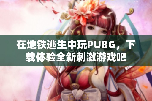 在地铁逃生中玩PUBG，下载体验全新刺激游戏吧