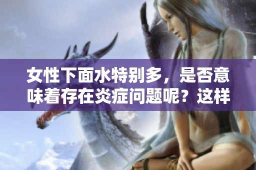 女性下面水特别多，是否意味着存在炎症问题呢？这样的问题需要关注。