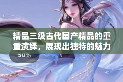 精品三级古代****的重重演绎，展现出独特的魅力与风采。