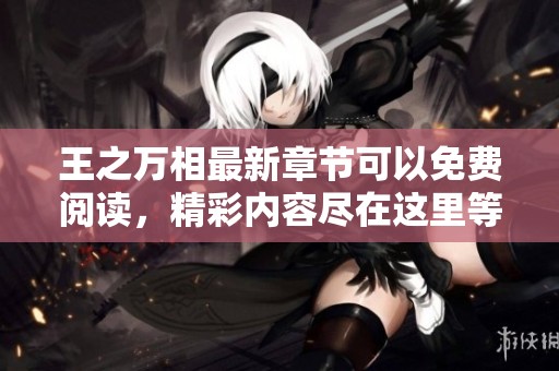 王之万相最新章节可以免费阅读，精彩内容尽在这里等你探索！