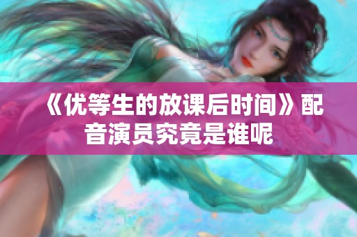 《优等生的放课后时间》配音演员究竟是谁呢