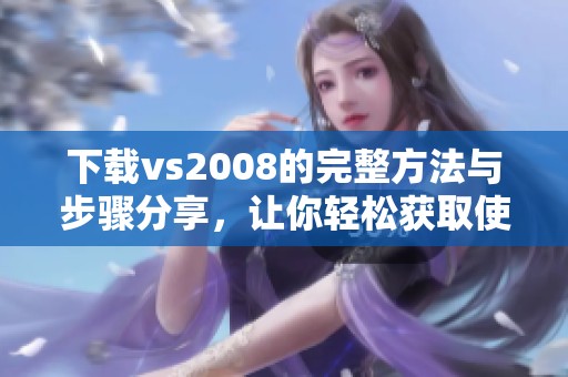 下载vs2008的完整方法与步骤分享，让你轻松获取使用资源