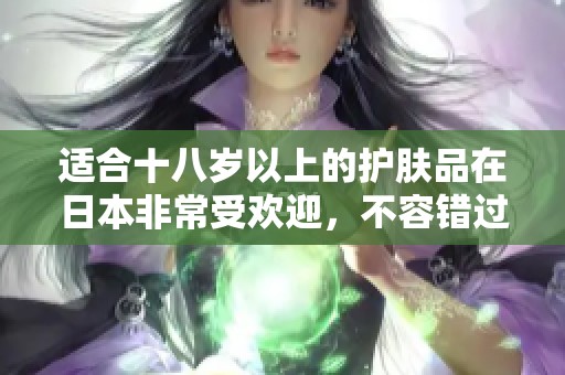 适合十八岁以上的护肤品在日本非常受欢迎，不容错过的护肤选择