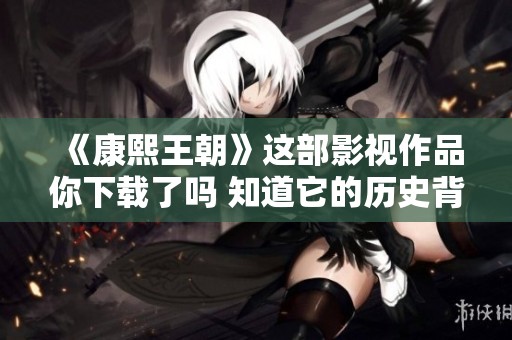 《康熙王朝》这部影视作品你下载了吗 知道它的历史背景吗