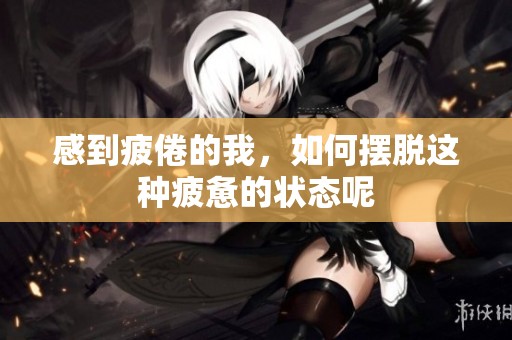感到疲倦的我，如何摆脱这种疲惫的状态呢