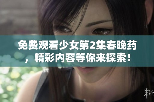 免费观看少女第2集春晚药，精彩内容等你来探索！