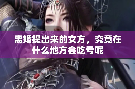 离婚提出来的女方，究竟在什么地方会吃亏呢