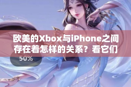 欧美的Xbox与iPhone之间存在着怎样的关系？看它们如何相互影响与发展。
