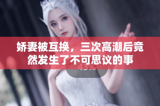 娇妻被互换，三次高潮后竟然发生了不可思议的事