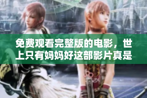 免费观看完整版的电影，世上只有妈妈好这部影片真是感人至深