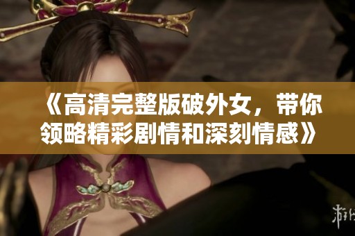 《高清完整版破外女，带你领略精彩剧情和深刻情感》