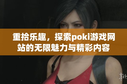 重拾乐趣，探索poki游戏网站的无限魅力与精彩内容
