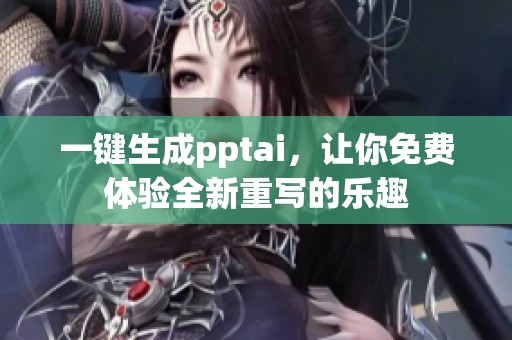 一键生成pptai，让你免费体验全新重写的乐趣