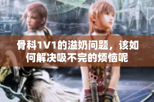骨科1∨1的溢奶问题，该如何解决吸不完的烦恼呢