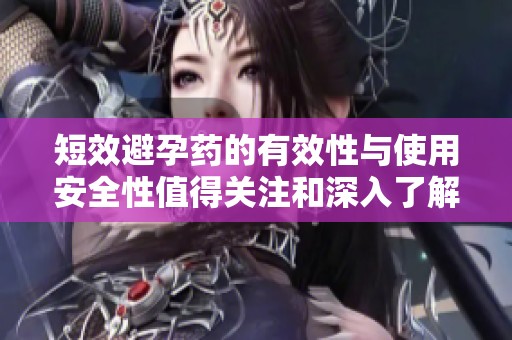 短效避孕药的有效性与使用安全性值得关注和深入了解