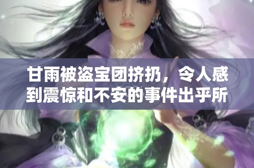 甘雨被盗宝团挤扔，令人感到震惊和不安的事件出乎所有人的意料。