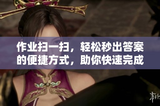 作业扫一扫，轻松秒出答案的便捷方式，助你快速完成任务