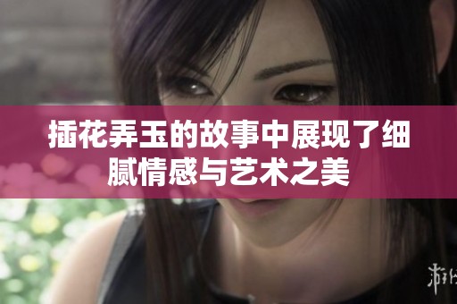 插花弄玉的故事中展现了细腻情感与艺术之美