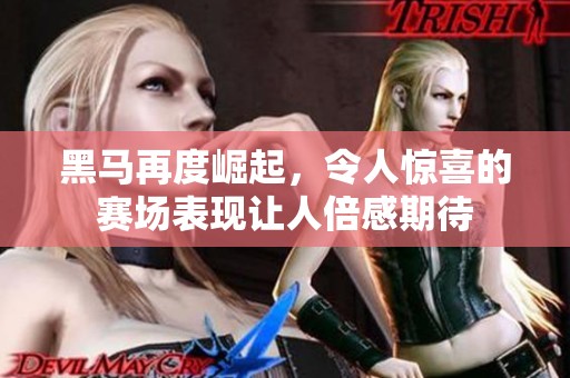 黑马再度崛起，令人惊喜的赛场表现让人倍感期待