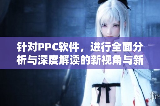 针对PPC软件，进行全面分析与深度解读的新视角与新发现