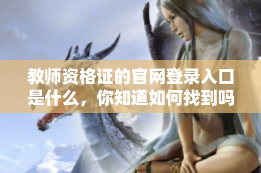 教师资格证的官网登录入口是什么，你知道如何找到吗
