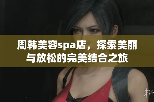 周韩美容spa店，探索美丽与放松的完美结合之旅