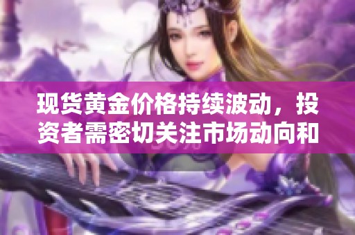 现货黄金价格持续波动，投资者需密切关注市场动向和走势变化
