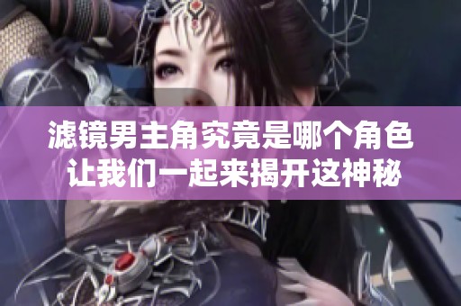 滤镜男主角究竟是哪个角色 让我们一起来揭开这神秘的面纱吧
