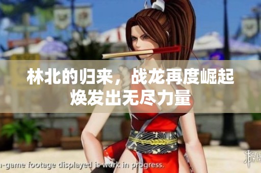 林北的归来，战龙再度崛起焕发出无尽力量