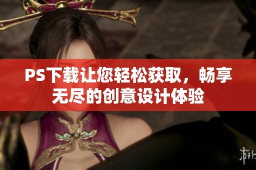 PS下载让您轻松获取，畅享无尽的创意设计体验