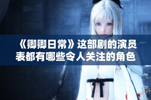 《卿卿日常》这部剧的演员表都有哪些令人关注的角色呢