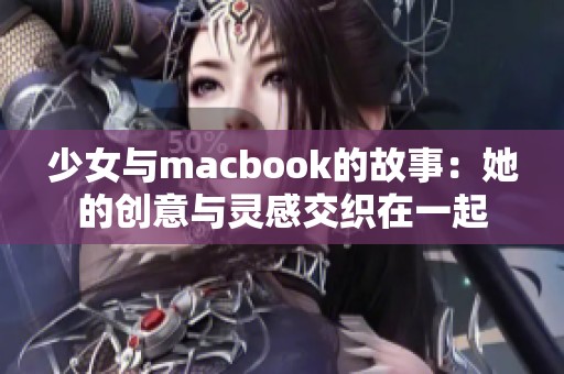 少女与macbook的故事：她的创意与灵感交织在一起