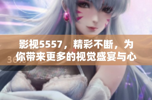 影视5557，精彩不断，为你带来更多的视觉盛宴与心灵感受
