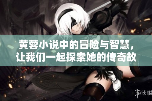 黄蓉小说中的冒险与智慧，让我们一起探索她的传奇故事吧