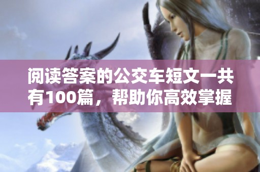 阅读答案的公交车短文一共有100篇，帮助你高效掌握理解内容的方法。