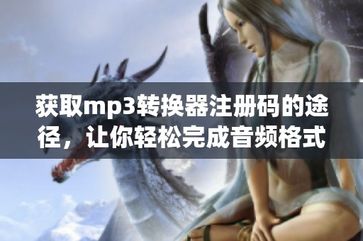 获取mp3转换器注册码的途径，让你轻松完成音频格式转换