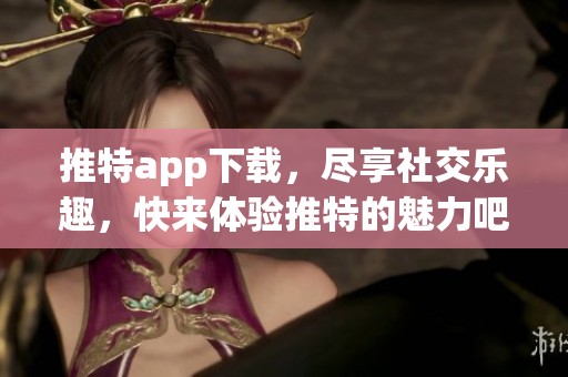 推特app下载，尽享社交乐趣，快来体验推特的魅力吧！