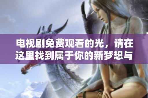 电视剧免费观看的光，请在这里找到属于你的新梦想与感动