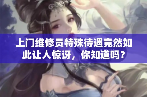 上门维修员特殊待遇竟然如此让人惊讶，你知道吗？