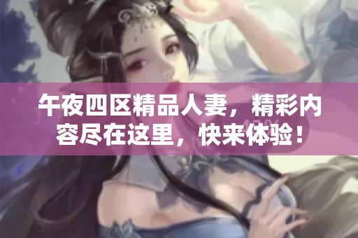 午夜四区精品人妻，精彩内容尽在这里，快来体验！