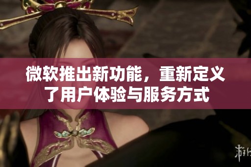 微软推出新功能，重新定义了用户体验与服务方式