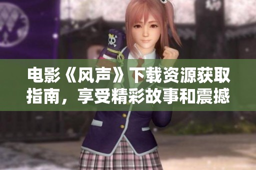 电影《风声》下载资源获取指南，享受精彩故事和震撼画面