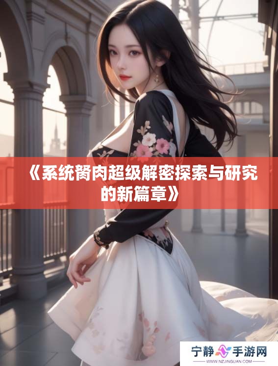 《系统胬肉超级解密探索与研究的新篇章》