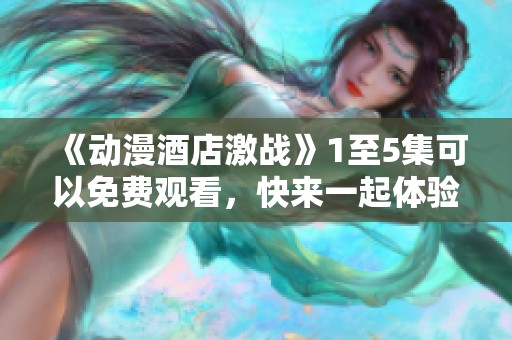 《动漫酒店激战》1至5集可以免费观看，快来一起体验刺激的战斗吧