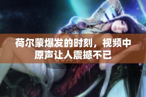 荷尔蒙爆发的时刻，视频中原声让人震撼不已
