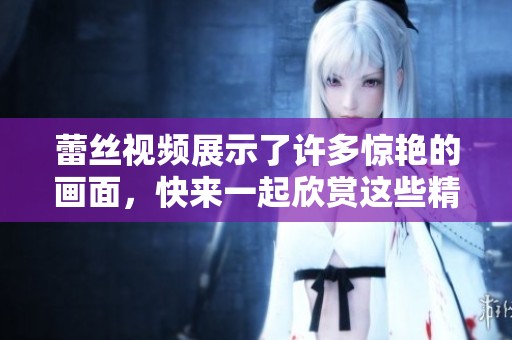 蕾丝视频展示了许多惊艳的画面，快来一起欣赏这些精彩瞬间吧