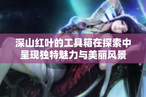 深山红叶的工具箱在探索中呈现独特魅力与美丽风景