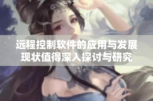 远程控制软件的应用与发展现状值得深入探讨与研究