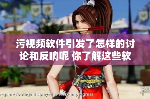 污视频软件引发了怎样的讨论和反响呢 你了解这些软件背后的真相吗
